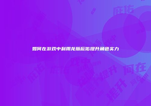 如何在游戏中利用龙脉庇佑提升角色实力
