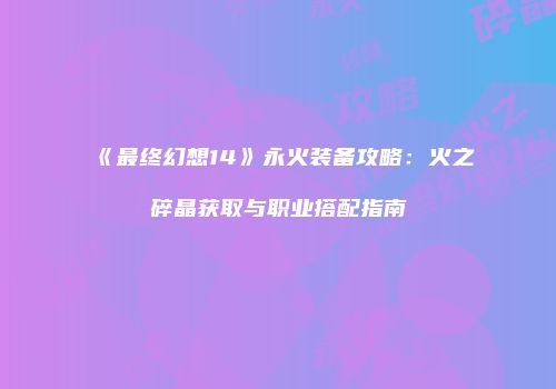 《最终幻想14》永火装备攻略：火之碎晶获取与职业搭配指南