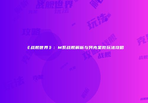 《战舰世界》：M系战舰解析与列克星敦玩法攻略