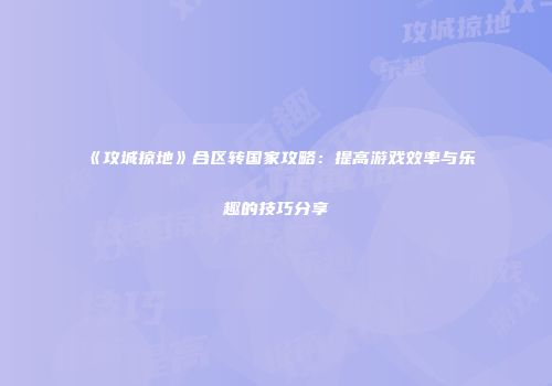 《攻城掠地》合区转国家攻略：提高游戏效率与乐趣的技巧分享