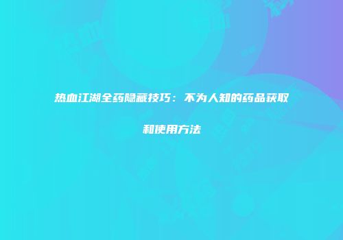 热血江湖全药隐藏技巧：不为人知的药品获取和使用方法