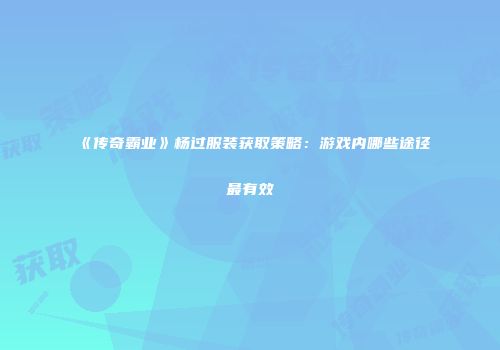 《传奇霸业》杨过服装获取策略：游戏内哪些途径最有效