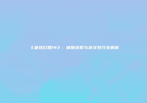 《最终幻想14》：植物获取与杂交技巧全解析