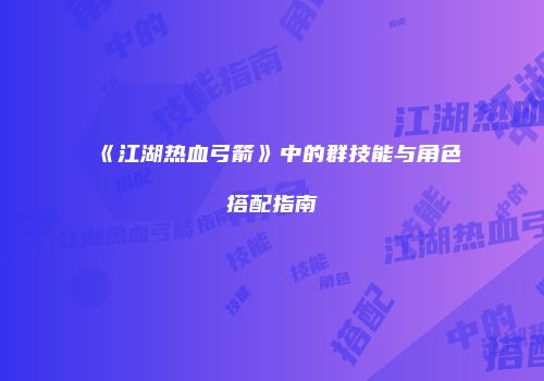 《江湖热血弓箭》中的群技能与角色搭配指南