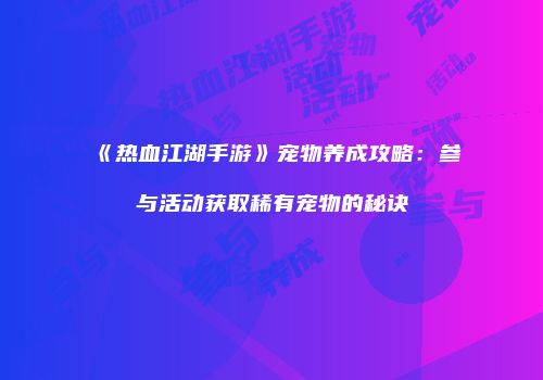 《热血江湖手游》宠物养成攻略：参与活动获取稀有宠物的秘诀