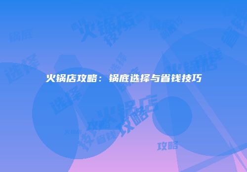 火锅店攻略：锅底选择与省钱技巧