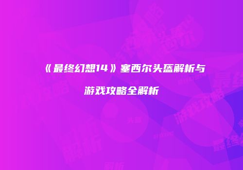《最终幻想14》塞西尔头盔解析与游戏攻略全解析