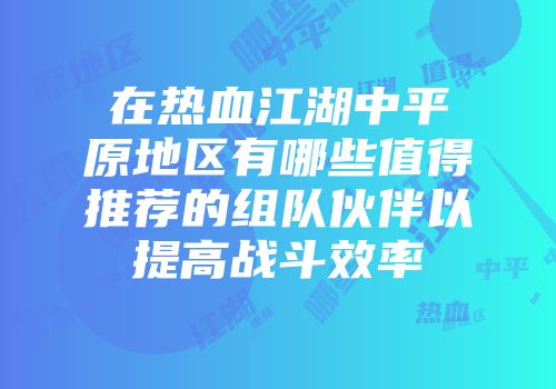 在热血江湖中平原地区有哪些值得推荐的组队伙伴以提高战斗效率