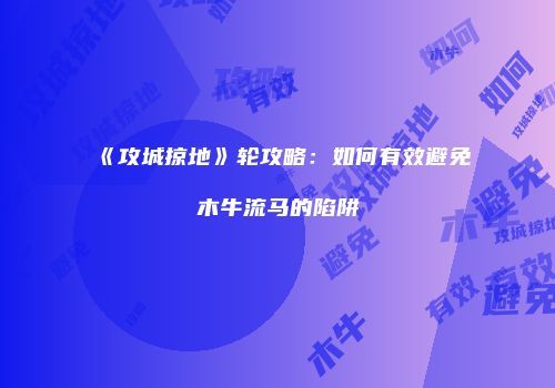《攻城掠地》轮攻略：如何有效避免木牛流马的陷阱
