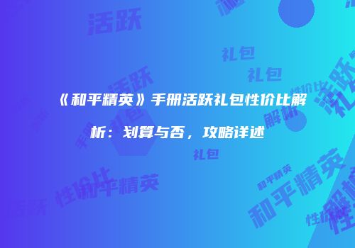 《和平精英》手册活跃礼包性价比解析：划算与否，攻略详述