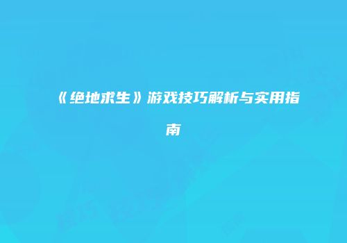 《绝地求生》游戏技巧解析与实用指南