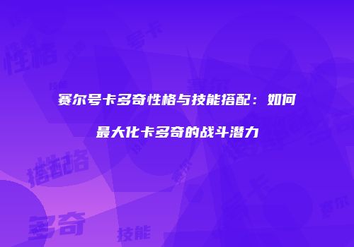 赛尔号卡多奇性格与技能搭配：如何最大化卡多奇的战斗潜力