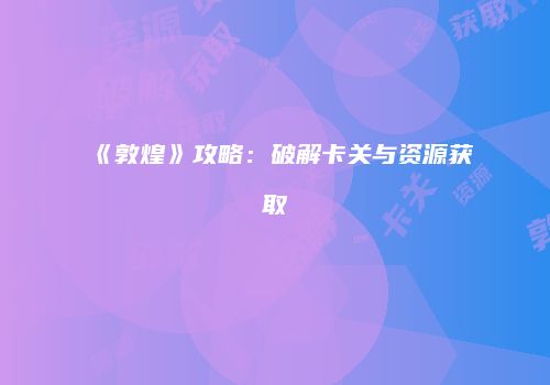 《敦煌》攻略：破解卡关与资源获取