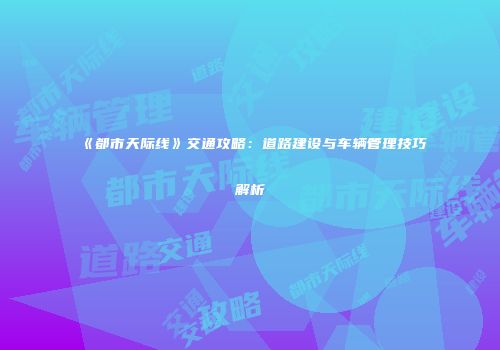 《都市天际线》交通攻略：道路建设与车辆管理技巧解析