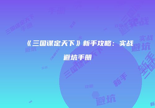 《三国谋定天下》新手攻略：实战避坑手册