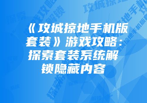 《攻城掠地手机版套装》游戏攻略：探索套装系统解锁隐藏内容