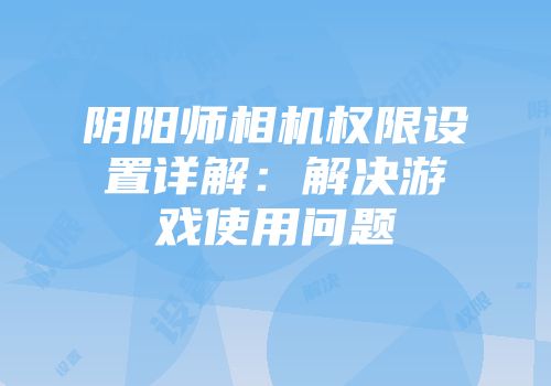 阴阳师相机权限设置详解：解决游戏使用问题