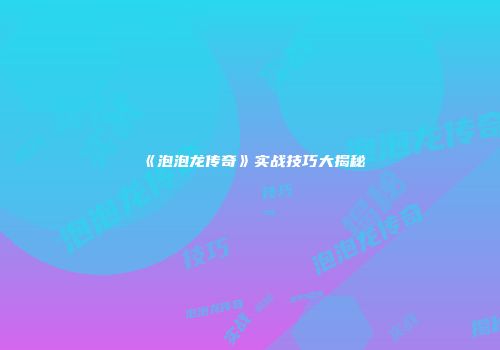 《泡泡龙传奇》实战技巧大揭秘