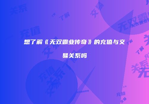 想了解《无双霸业传奇》的充值与交易关系吗