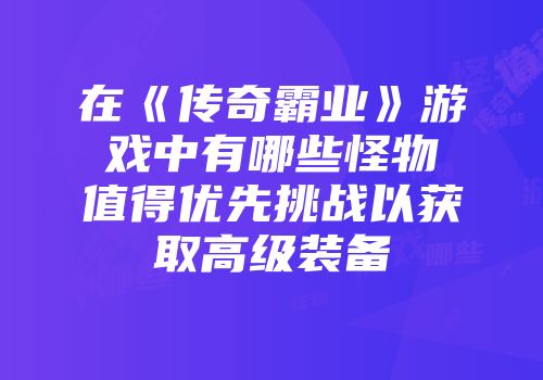 在《传奇霸业》游戏中有哪些怪物值得优先挑战以获取高级装备