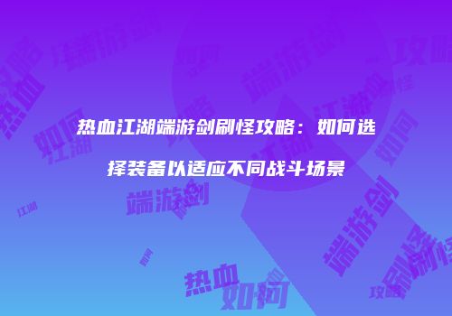 热血江湖端游剑刷怪攻略：如何选择装备以适应不同战斗场景
