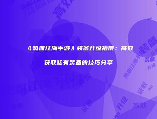 《热血江湖手游》装备升级指南：高效获取稀有装备的技巧分享