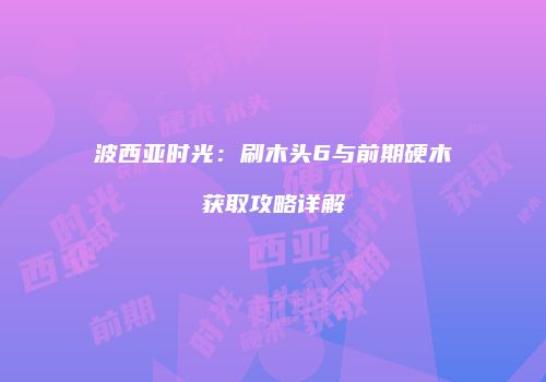 波西亚时光：刷木头6与前期硬木获取攻略详解