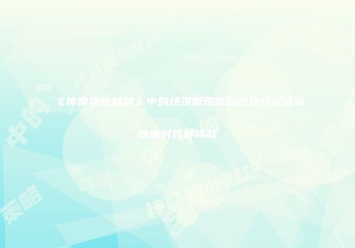 《传奇霸业群雄》中的经济管理策略合理分配资源以应对各种挑战