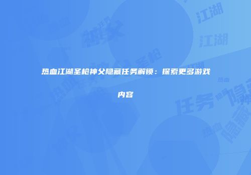 热血江湖圣枪神父隐藏任务解锁：探索更多游戏内容