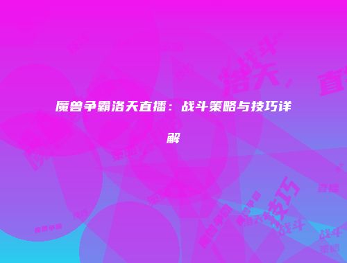 魔兽争霸洛天直播：战斗策略与技巧详解