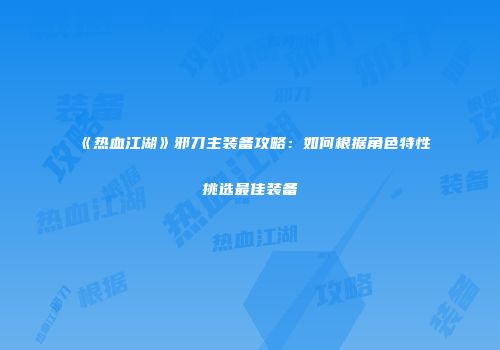 《热血江湖》邪刀主装备攻略：如何根据角色特性挑选最佳装备