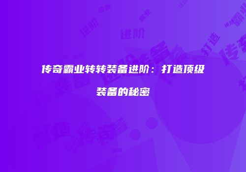 传奇霸业转转装备进阶：打造顶级装备的秘密
