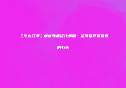 《热血江湖》剑客装备优化策略:如何选择最适合的石头