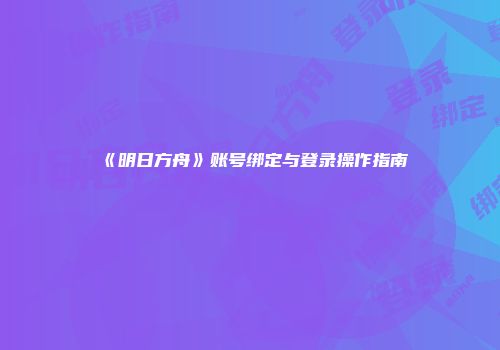 《明日方舟》账号绑定与登录操作指南