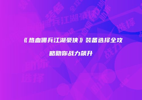 《热血佣兵江湖豪侠》装备选择全攻略助你战力飙升