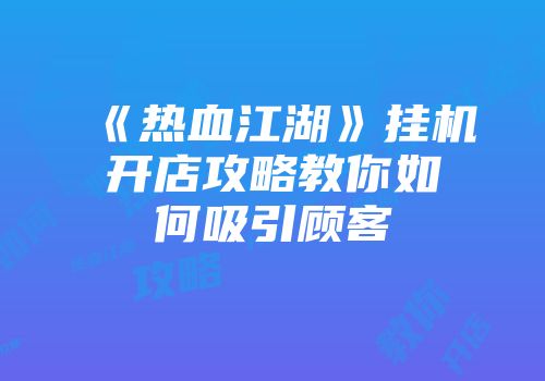 《热血江湖》挂机开店攻略教你如何吸引顾客