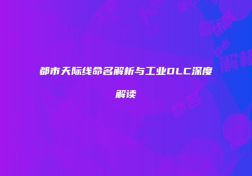 都市天际线命名解析与工业DLC深度解读