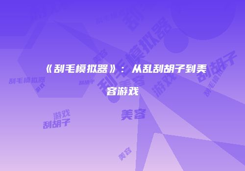 《刮毛模拟器》：从乱刮胡子到美容游戏