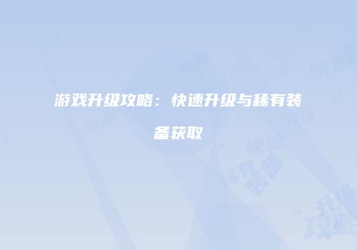 游戏升级攻略：快速升级与稀有装备获取