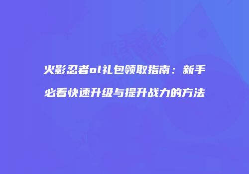 火影忍者ol礼包领取指南：新手必看快速升级与提升战力的方法