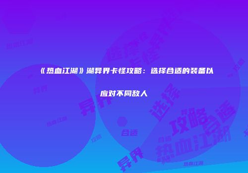 《热血江湖》湖异界卡怪攻略：选择合适的装备以应对不同敌人