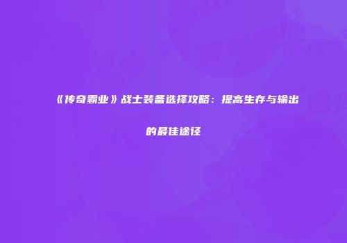 《传奇霸业》战士装备选择攻略：提高生存与输出的最佳途径