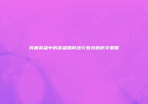 风暴英雄中的英雄如何进行有效的防守策略