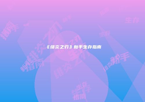 《绯炎之刃》新手生存指南