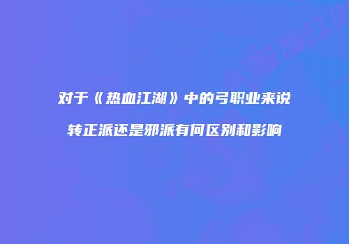 对于《热血江湖》中的弓职业来说转正派还是邪派有何区别和影响