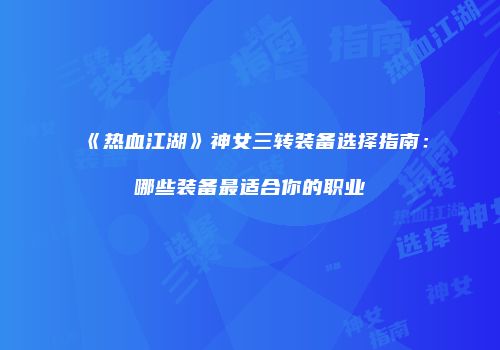 《热血江湖》神女三转装备选择指南：哪些装备最适合你的职业