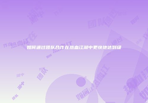 如何通过团队合作在热血江湖中更快地达到级