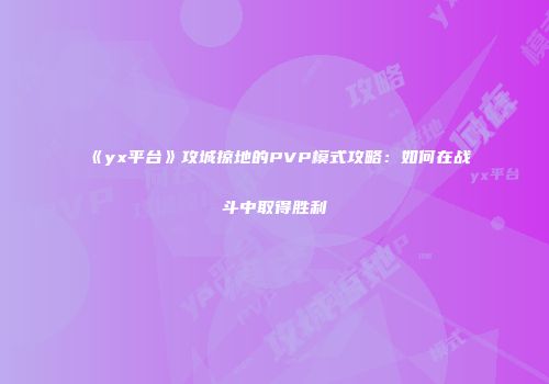 《yx平台》攻城掠地的PVP模式攻略:如何在战斗中取得胜利