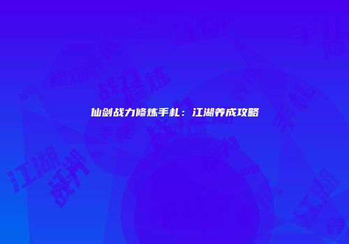 仙剑战力修炼手札：江湖养成攻略