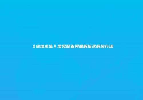 《绝地求生》常见警告问题解析及解决方法